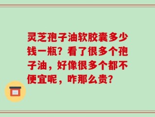 灵芝孢子油软胶囊多少钱一瓶？看了很多个孢子油，好像很多个都不便宜呢，咋那么贵？