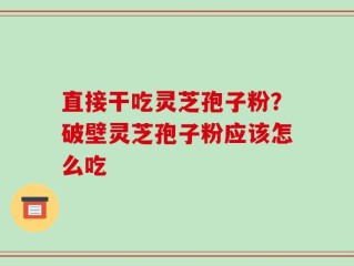 直接干吃灵芝孢子粉？破壁灵芝孢子粉应该怎么吃