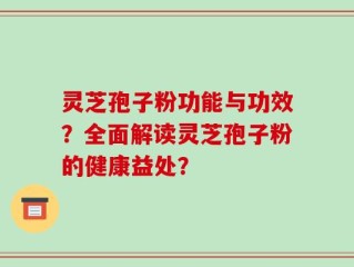 灵芝孢子粉功能与功效？全面解读灵芝孢子粉的健康益处？