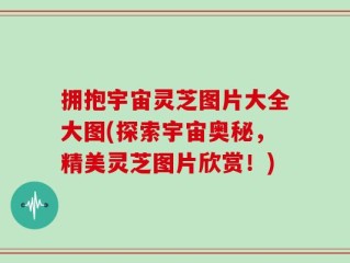 拥抱宇宙灵芝图片大全大图(探索宇宙奥秘，精美灵芝图片欣赏！)