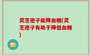 灵芝孢子能降血糖(灵芝孢子有助于降低血糖)