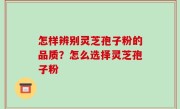 怎样辨别灵芝孢子粉的品质？怎么选择灵芝孢子粉