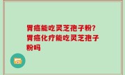 胃癌能吃灵芝孢子粉？胃癌化疗能吃灵芝孢子粉吗