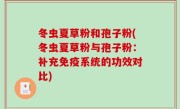 冬虫夏草粉和孢子粉(冬虫夏草粉与孢子粉：补充免疫系统的功效对比)
