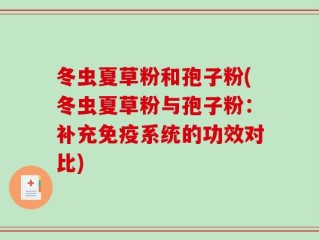 冬虫夏草粉和孢子粉(冬虫夏草粉与孢子粉：补充免疫系统的功效对比)