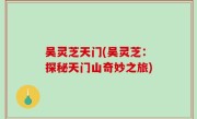吴灵芝天门(吴灵芝：探秘天门山奇妙之旅)