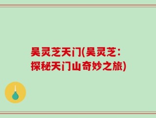 吴灵芝天门(吴灵芝：探秘天门山奇妙之旅)