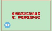 嵩明县灵芝(嵩明县灵芝：开启养生新时代)