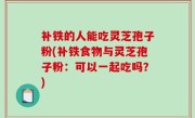 补铁的人能吃灵芝孢子粉(补铁食物与灵芝孢子粉：可以一起吃吗？)