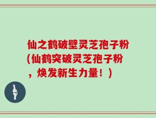 仙之鹤破壁灵芝孢子粉(仙鹤突破灵芝孢子粉，焕发新生力量！)