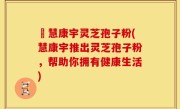 佲慧康宇灵芝孢子粉(慧康宇推出灵芝孢子粉，帮助你拥有健康生活)