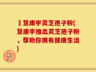 佲慧康宇灵芝孢子粉(慧康宇推出灵芝孢子粉，帮助你拥有健康生活)