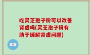 吃灵芝孢子粉可以改善肾虚吗(灵芝孢子粉有助于缓解肾虚问题)