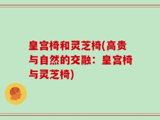 皇宫椅和灵芝椅(高贵与自然的交融：皇宫椅与灵芝椅)