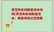 灵芝陈皮绞股蓝泡水功效(灵芝陈皮绞股蓝泡水：明显功效让您惊喜)