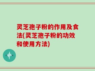 灵芝孢子粉的作用及食法(灵芝孢子粉的功效和使用方法)