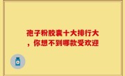 孢子粉胶囊十大排行大，你想不到哪款受欢迎