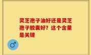 灵芝孢子油好还是灵芝孢子胶囊好？这个含量是关键