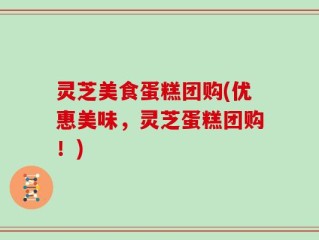 灵芝美食蛋糕团购(优惠美味，灵芝蛋糕团购！)