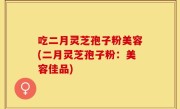 吃二月灵芝孢子粉美容(二月灵芝孢子粉：美容佳品)
