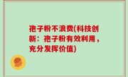 孢子粉不浪费(科技创新：孢子粉有效利用，充分发挥价值)