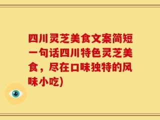 四川灵芝美食文案简短一句话四川特色灵芝美食，尽在口味独特的风味小吃)