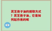 灵芝孢子油的提取方式？灵芝孢子油，它是如何起作用的呢