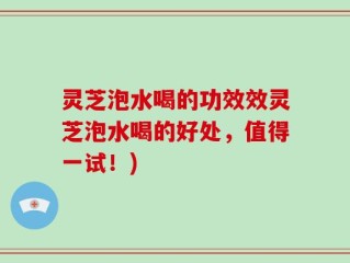 灵芝泡水喝的功效效灵芝泡水喝的好处，值得一试！)
