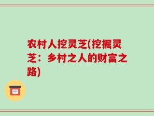 农村人挖灵芝(挖掘灵芝：乡村之人的财富之路)