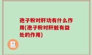 孢子粉对肝功有什么作用(孢子粉对肝脏有益处的作用)
