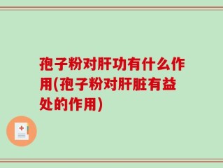 孢子粉对肝功有什么作用(孢子粉对肝脏有益处的作用)