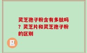 灵芝孢子粉含有多肽吗？灵芝片和灵芝孢子粉的区别