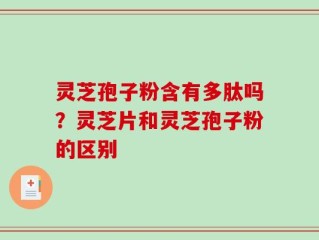 灵芝孢子粉含有多肽吗？灵芝片和灵芝孢子粉的区别