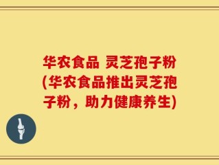 华农食品 灵芝孢子粉(华农食品推出灵芝孢子粉，助力健康养生)