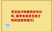 灵芝孢子粉春天吃可以吗_春季食用灵芝孢子粉的适宜性探讨)