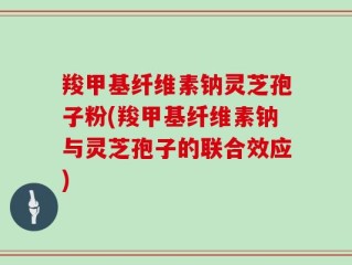 羧甲基纤维素钠灵芝孢子粉(羧甲基纤维素钠与灵芝孢子的联合效应)