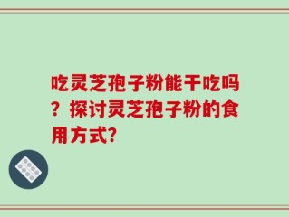 吃灵芝孢子粉能干吃吗？探讨灵芝孢子粉的食用方式？