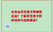 长白山灵芝孢子粉破壁正品？了解灵芝孢子粉的功效与选购建议？