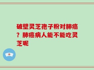 破壁灵芝孢子粉对肺癌？肺癌病人能不能吃灵芝呢