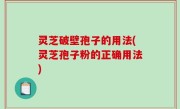灵芝破壁孢子的用法(灵芝孢子粉的正确用法)