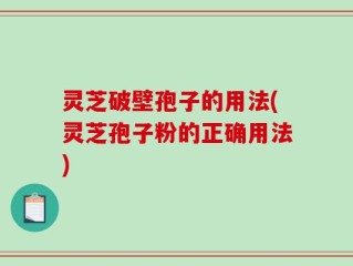 灵芝破壁孢子的用法(灵芝孢子粉的正确用法)