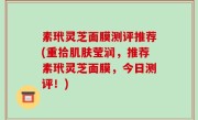 素玳灵芝面膜测评推荐(重拾肌肤莹润，推荐素玳灵芝面膜，今日测评！)