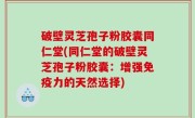 破壁灵芝孢子粉胶囊同仁堂(同仁堂的破壁灵芝孢子粉胶囊：增强免疫力的天然选择)