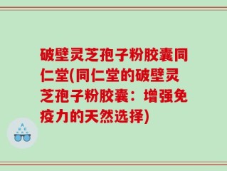 破壁灵芝孢子粉胶囊同仁堂(同仁堂的破壁灵芝孢子粉胶囊：增强免疫力的天然选择)