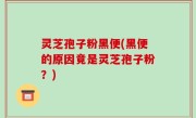 灵芝孢子粉黑便(黑便的原因竟是灵芝孢子粉？)