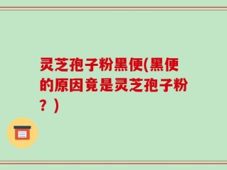 灵芝孢子粉黑便(黑便的原因竟是灵芝孢子粉？)