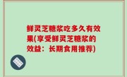 鲜灵芝糖浆吃多久有效果(享受鲜灵芝糖浆的效益：长期食用推荐)