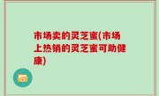 市场卖的灵芝蜜(市场上热销的灵芝蜜可助健康)