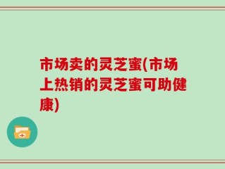 市场卖的灵芝蜜(市场上热销的灵芝蜜可助健康)
