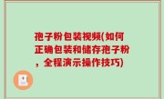 孢子粉包装视频(如何正确包装和储存孢子粉，全程演示操作技巧)
